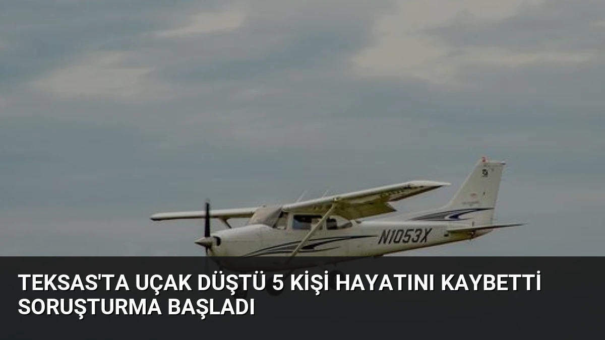 Teksas’ta Uçak Düştü 5 Kişi Hayatını Kaybetti Soruşturma Başladı