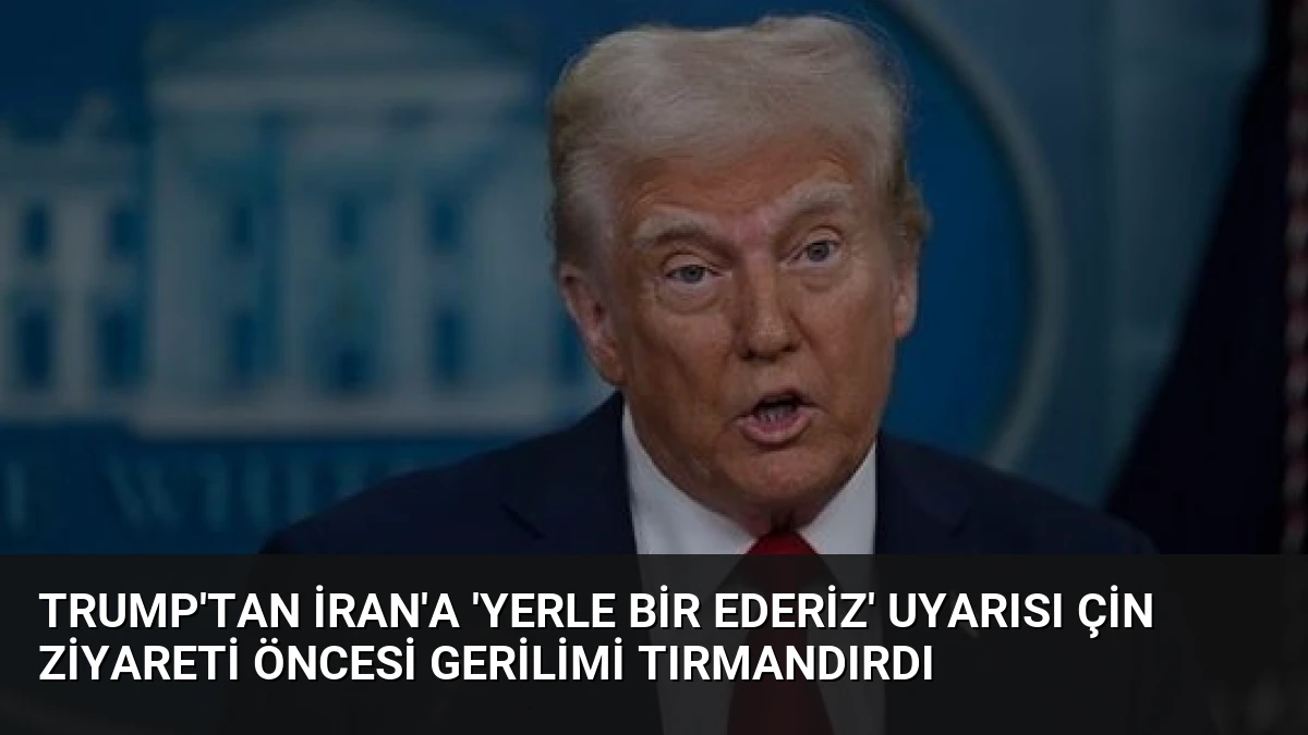 Trump’tan İran’a ‘Yerle Bir Ederiz’ Uyarısı Çin Ziyareti Öncesi Gerilimi Tırmandırdı