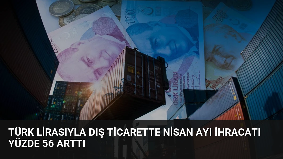 Türk Lirasıyla Dış Ticarette Nisan Ayı İhracatı Yüzde 56 Arttı