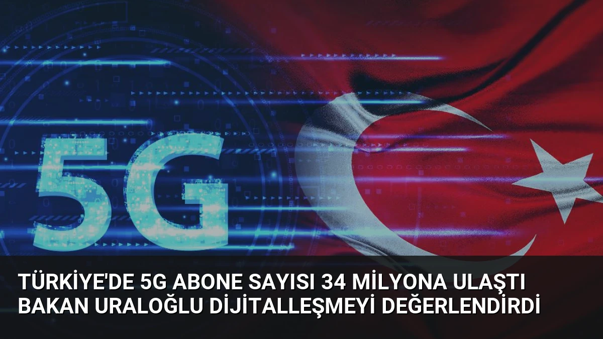 Türkiye’de 5G Abone Sayısı 34 Milyona Ulaştı Bakan Uraloğlu Dijitalleşmeyi Değerlendirdi