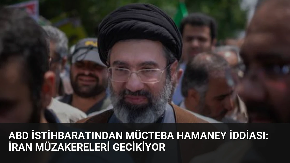 ABD İstihbaratından Mücteba Hamaney İddiası: İran Müzakereleri Gecikiyor