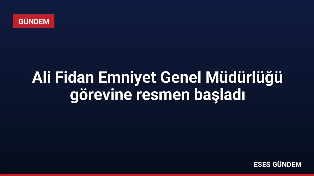 Ali Fidan Emniyet Genel Müdürlüğü görevine resmen başladı