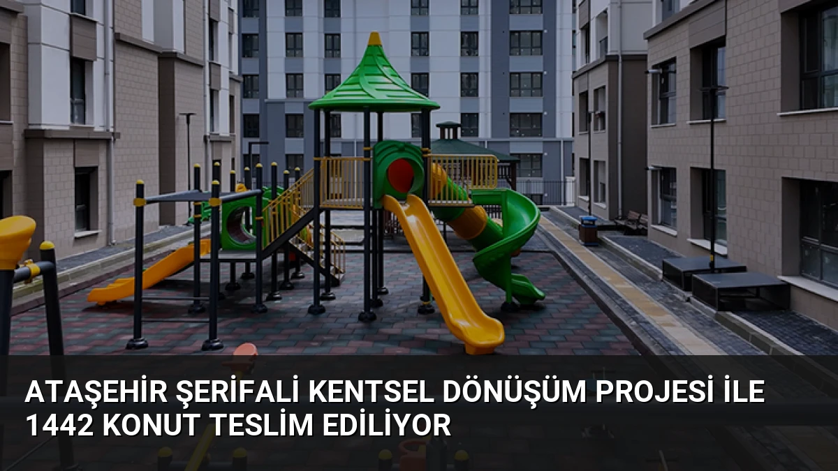 Ataşehir Şerifali Kentsel Dönüşüm Projesi ile 1442 Konut Teslim Ediliyor