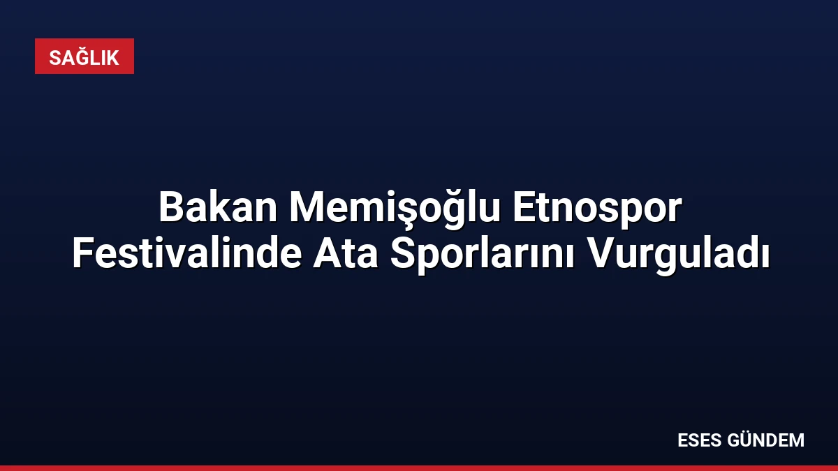 Bakan Memişoğlu Etnospor Festivalinde Ata Sporlarını Vurguladı