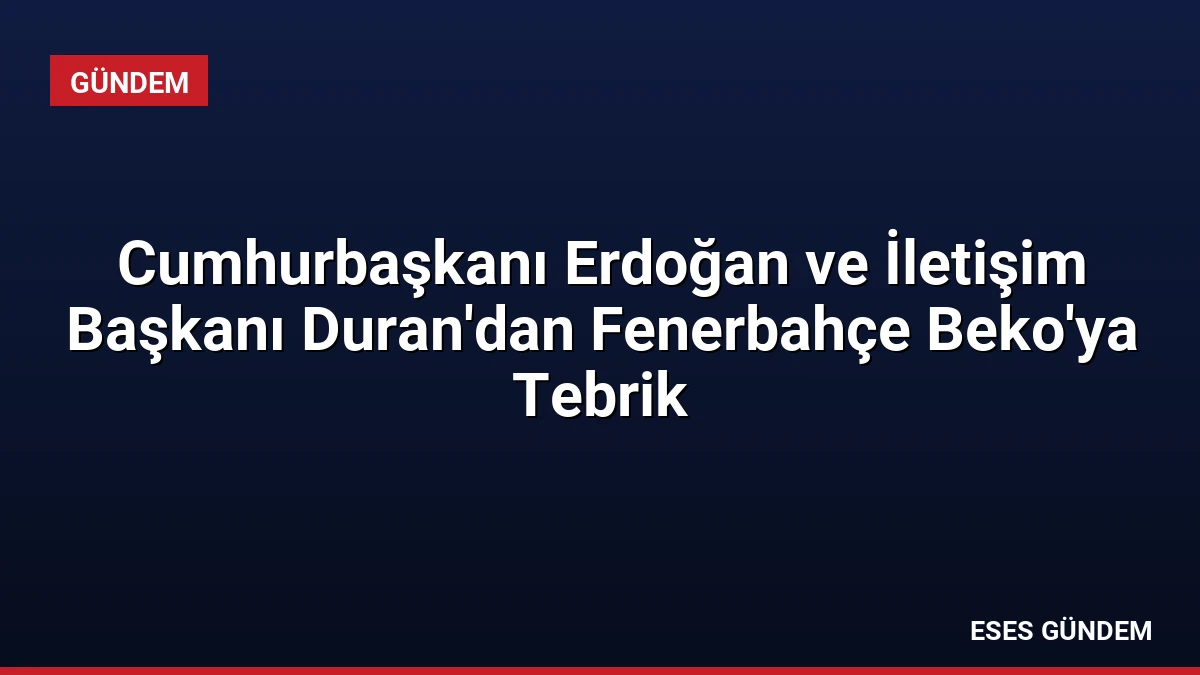 Cumhurbaşkanı Erdoğan ve İletişim Başkanı Duran’dan Fenerbahçe Beko’ya Tebrik