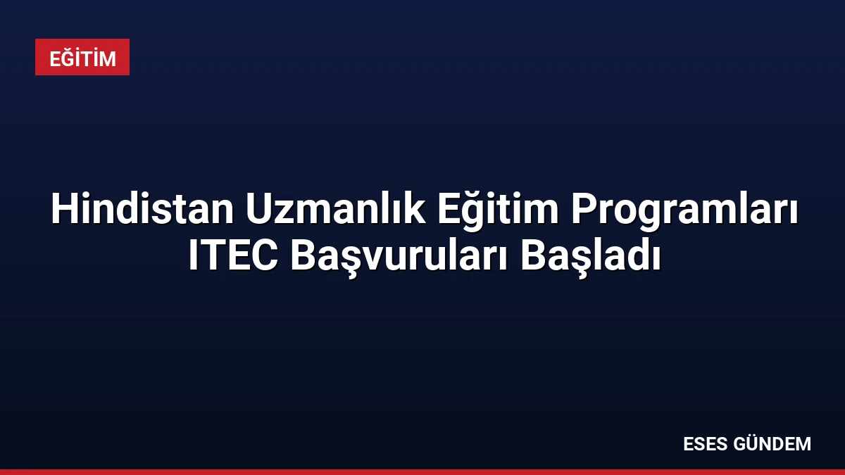 Hindistan Uzmanlık Eğitim Programları ITEC Başvuruları Başladı