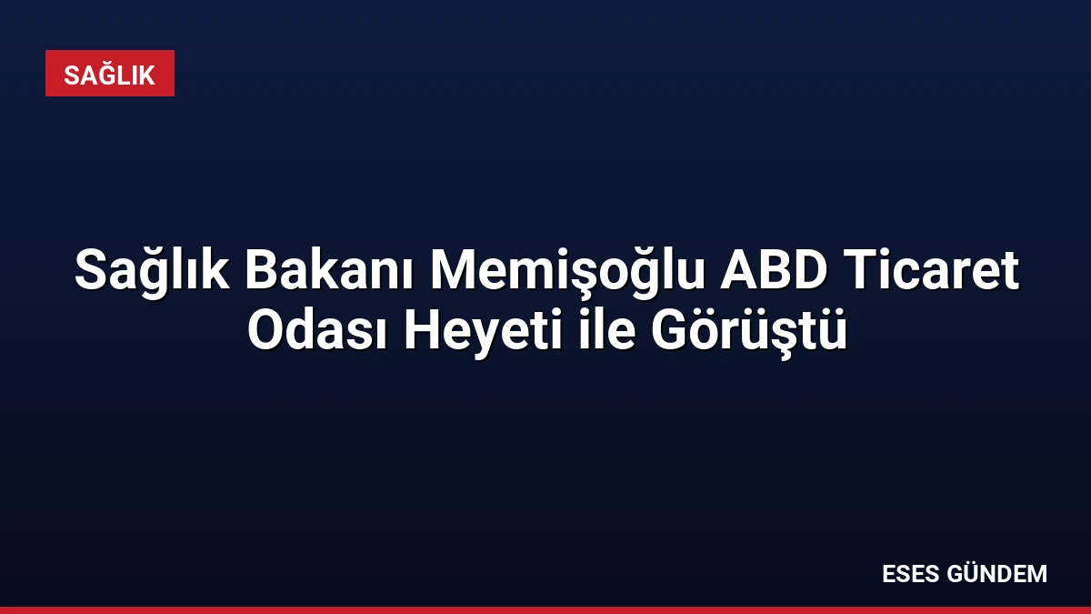 Sağlık Bakanı Memişoğlu ABD Ticaret Odası Heyeti ile Görüştü