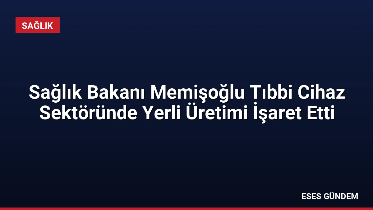 Sağlık Bakanı Memişoğlu Tıbbi Cihaz Sektöründe Yerli Üretimi İşaret Etti