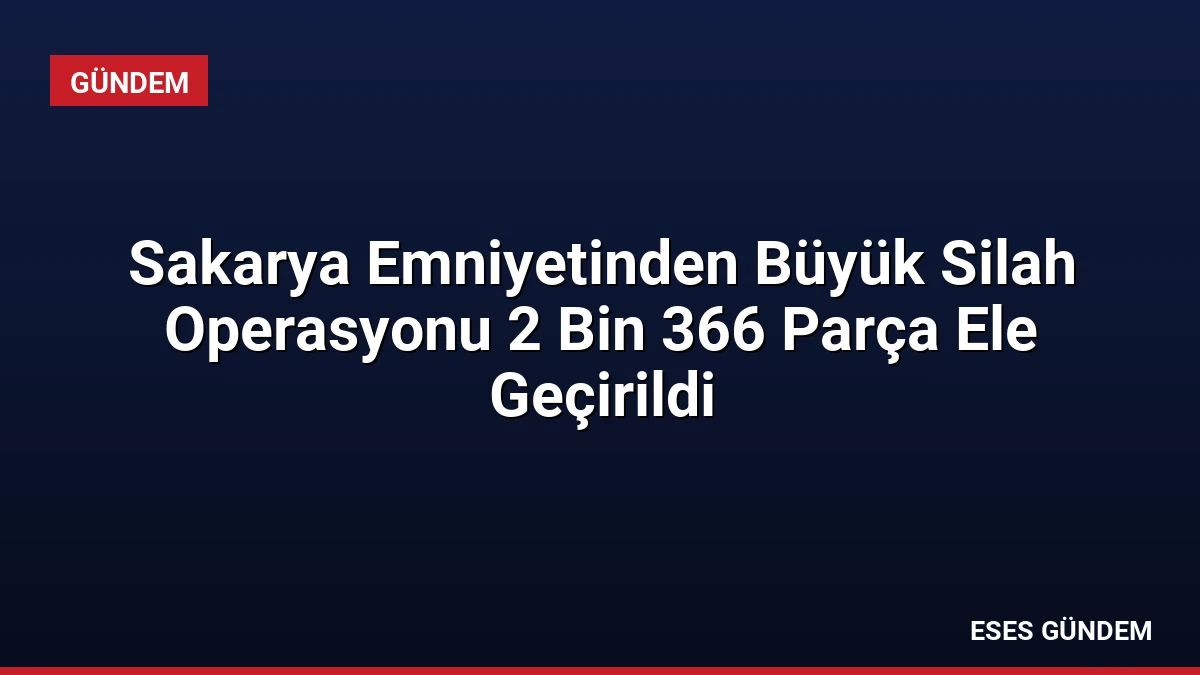 Sakarya Emniyetinden Büyük Silah Operasyonu 2 Bin 366 Parça Ele Geçirildi