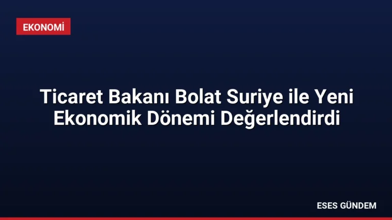 Ticaret Bakanı Bolat Suriye ile Yeni Ekonomik Dönemi Değerlendirdi