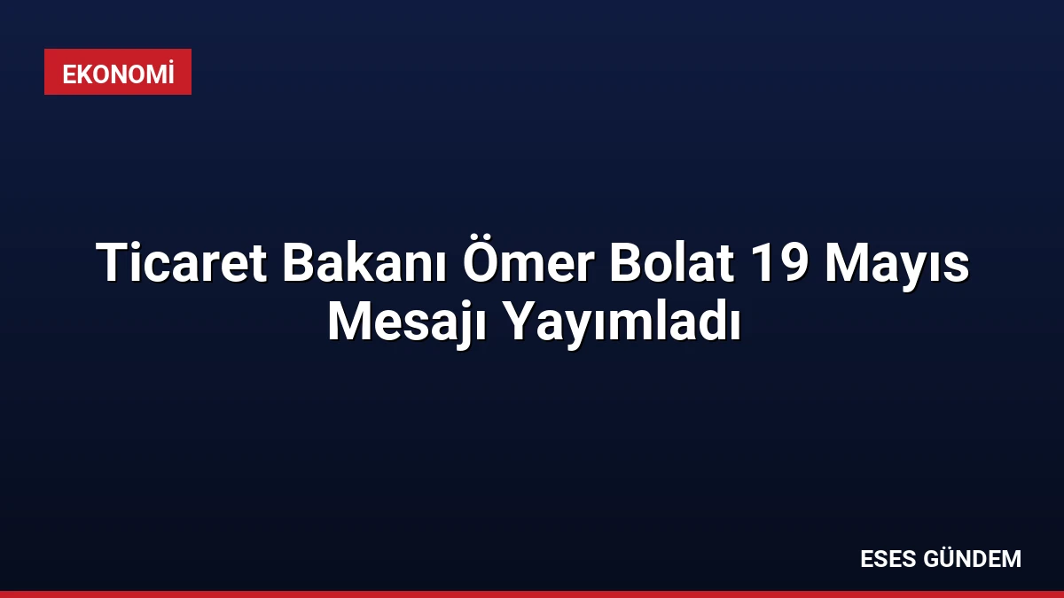 Ticaret Bakanı Ömer Bolat 19 Mayıs Mesajı Yayımladı