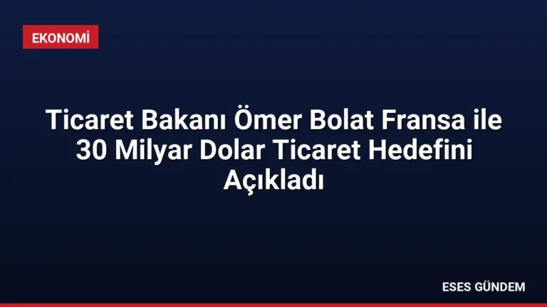 Ticaret Bakanı Ömer Bolat Fransa ile 30 Milyar Dolar Ticaret Hedefini Açıkladı