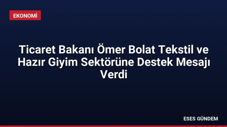Ticaret Bakanı Ömer Bolat Tekstil ve Hazır Giyim Sektörüne Destek Mesajı Verdi