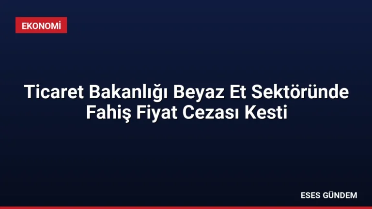 Ticaret Bakanlığı Beyaz Et Sektöründe Fahiş Fiyat Cezası Kesti