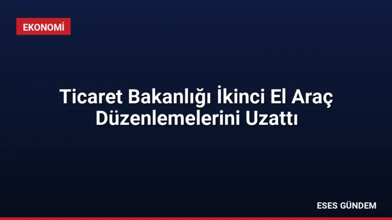 Ticaret Bakanlığı İkinci El Araç Düzenlemelerini Uzattı
