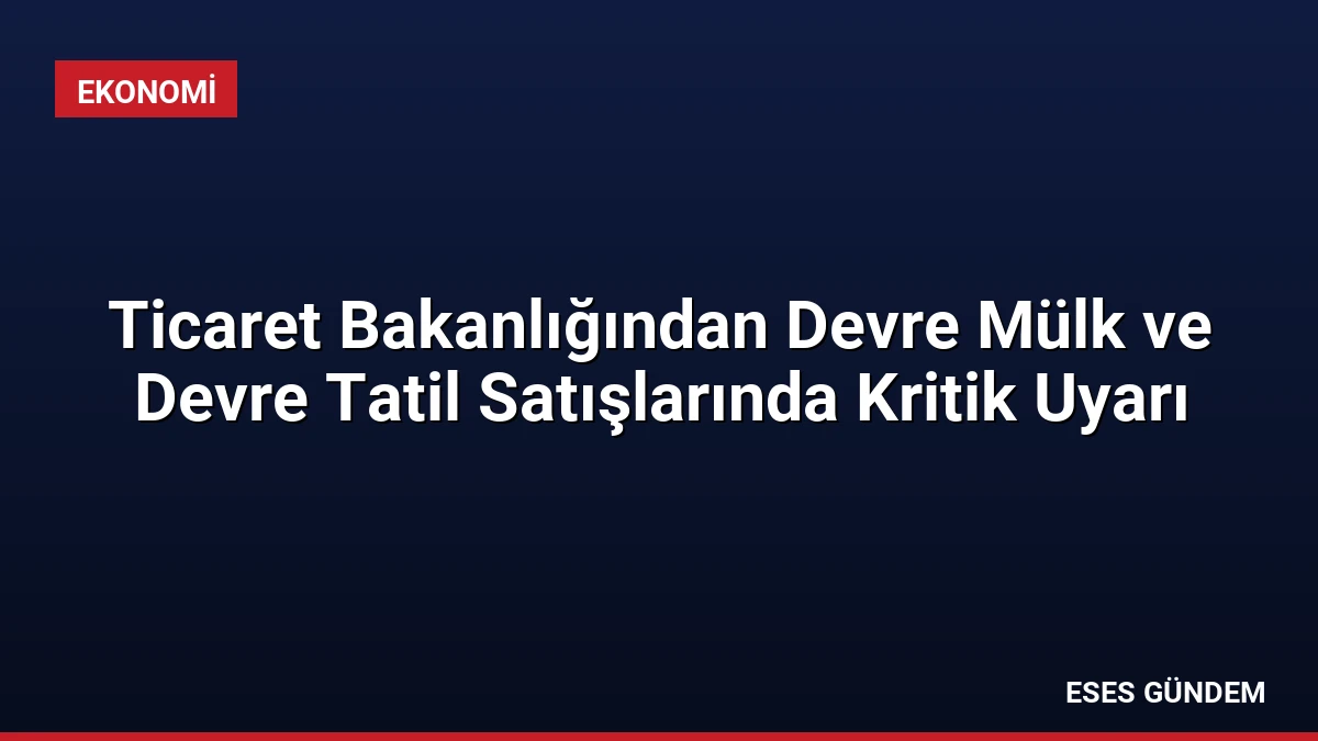 Ticaret Bakanlığından Devre Mülk ve Devre Tatil Satışlarında Kritik Uyarı