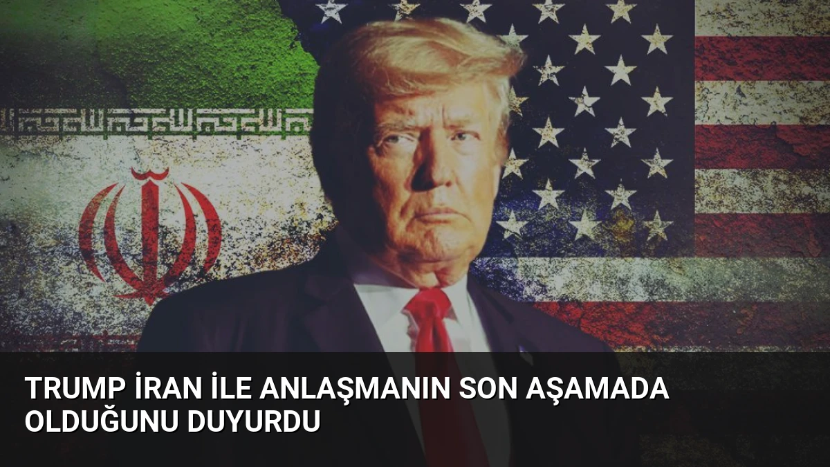 Trump İran ile Anlaşmanın Son Aşamada Olduğunu Duyurdu