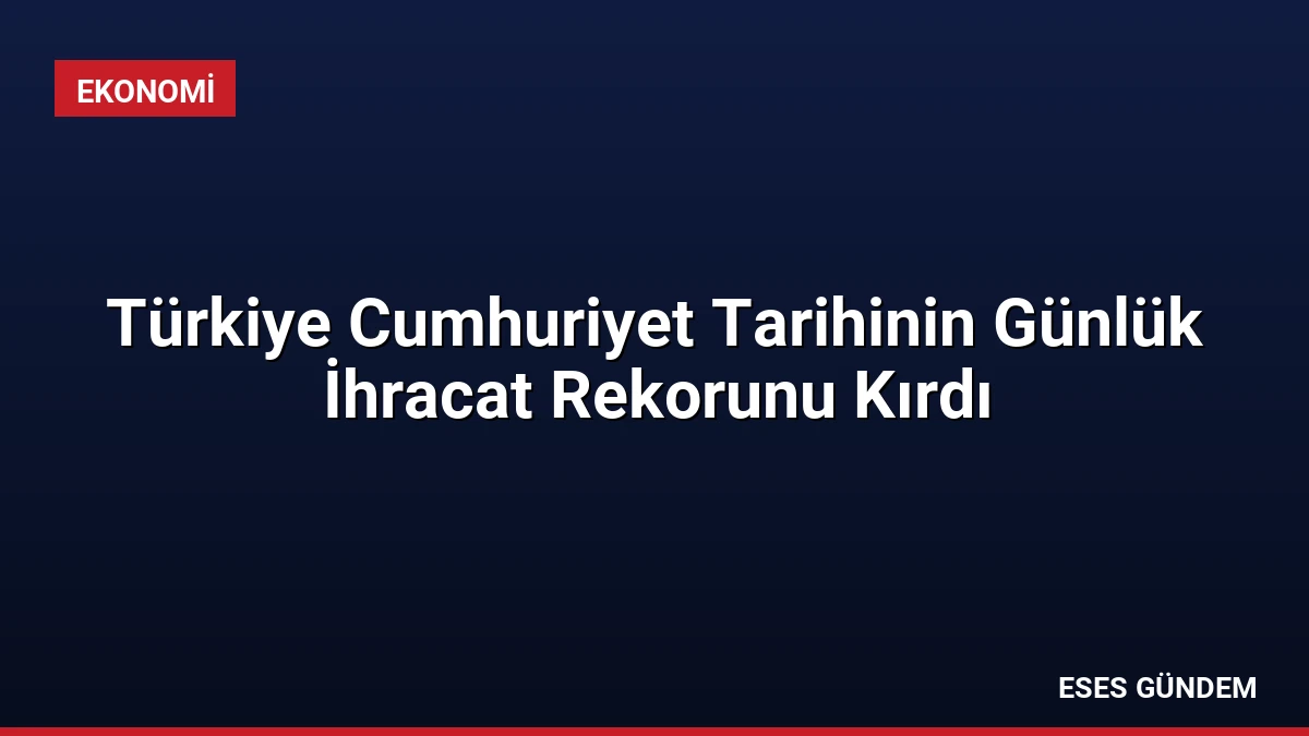 Türkiye Cumhuriyet Tarihinin Günlük İhracat Rekorunu Kırdı