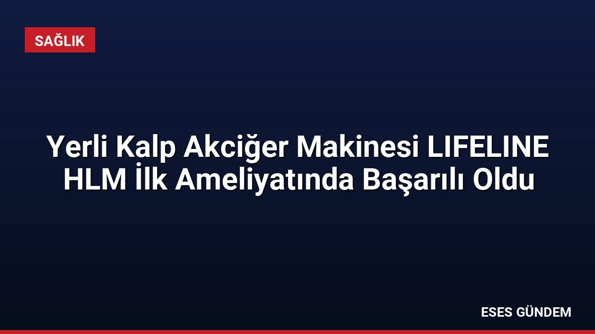 Yerli Kalp Akciğer Makinesi LIFELINE HLM İlk Ameliyatında Başarılı Oldu