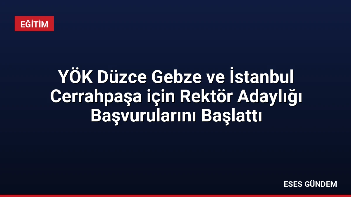 YÖK Düzce Gebze ve İstanbul Cerrahpaşa için Rektör Adaylığı Başvurularını Başlattı