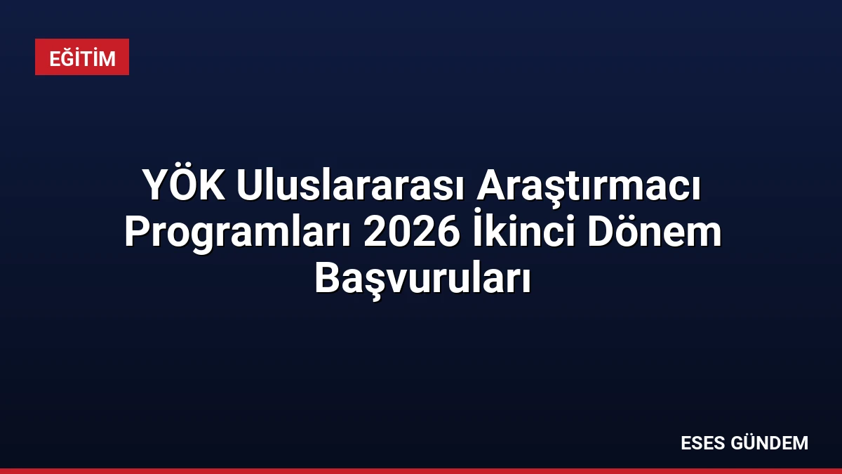 YÖK Uluslararası Araştırmacı Programları 2026 İkinci Dönem Başvuruları