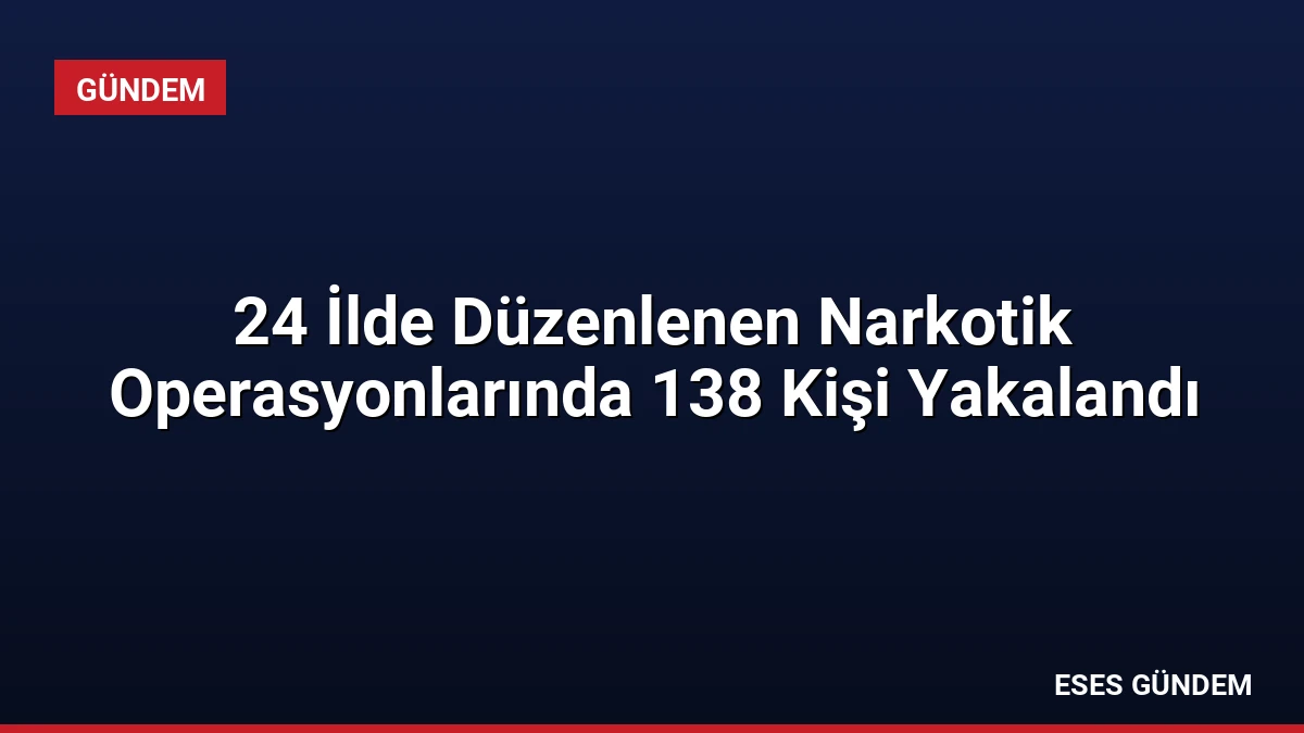24 İlde Düzenlenen Narkotik Operasyonlarında 138 Kişi Yakalandı