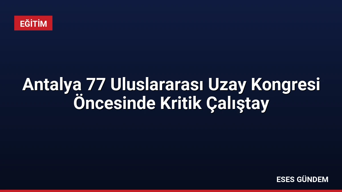 Antalya 77 Uluslararası Uzay Kongresi Öncesinde Kritik Çalıştay