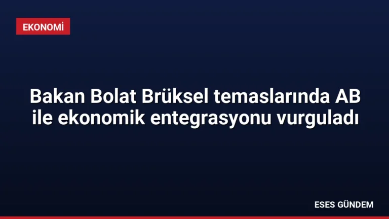 Bakan Bolat Brüksel temaslarında AB ile ekonomik entegrasyonu vurguladı