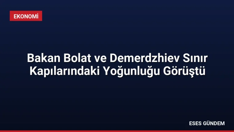 Bakan Bolat ve Demerdzhiev Sınır Kapılarındaki Yoğunluğu Görüştü