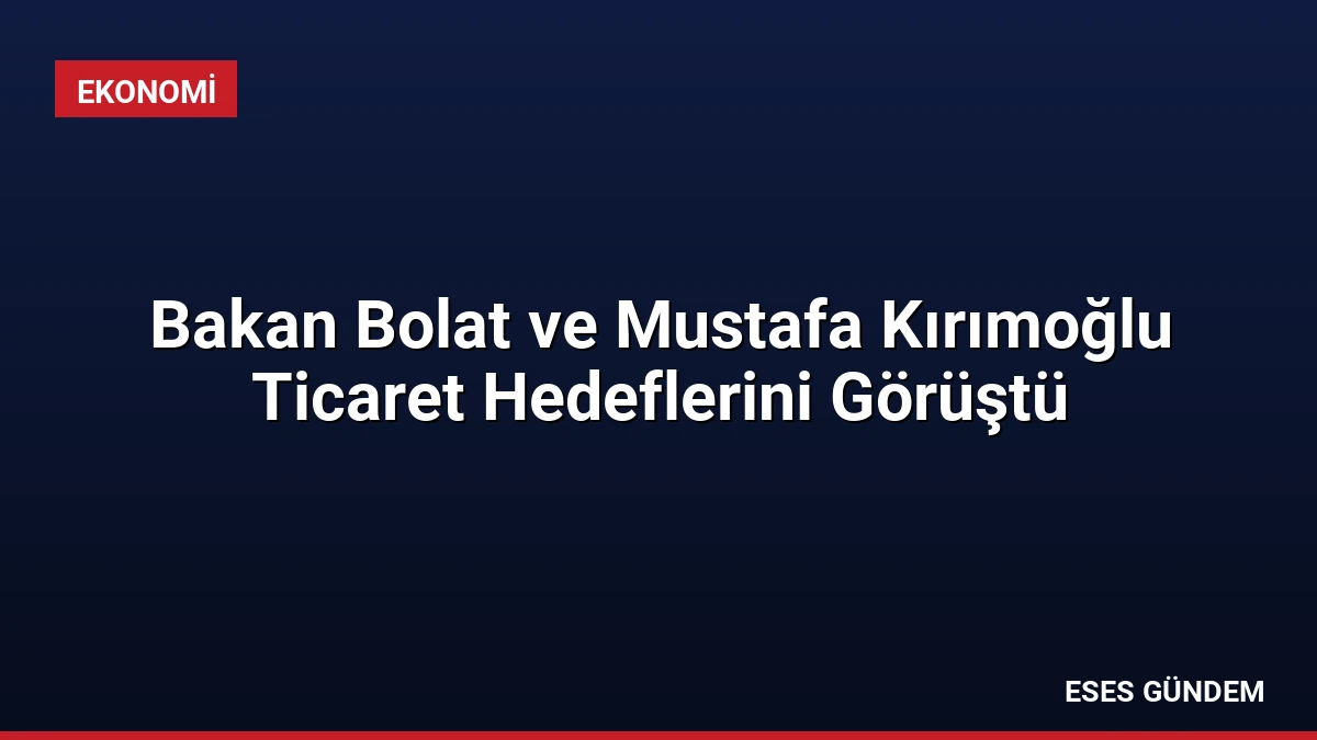 Bakan Bolat ve Mustafa Kırımoğlu Ticaret Hedeflerini Görüştü