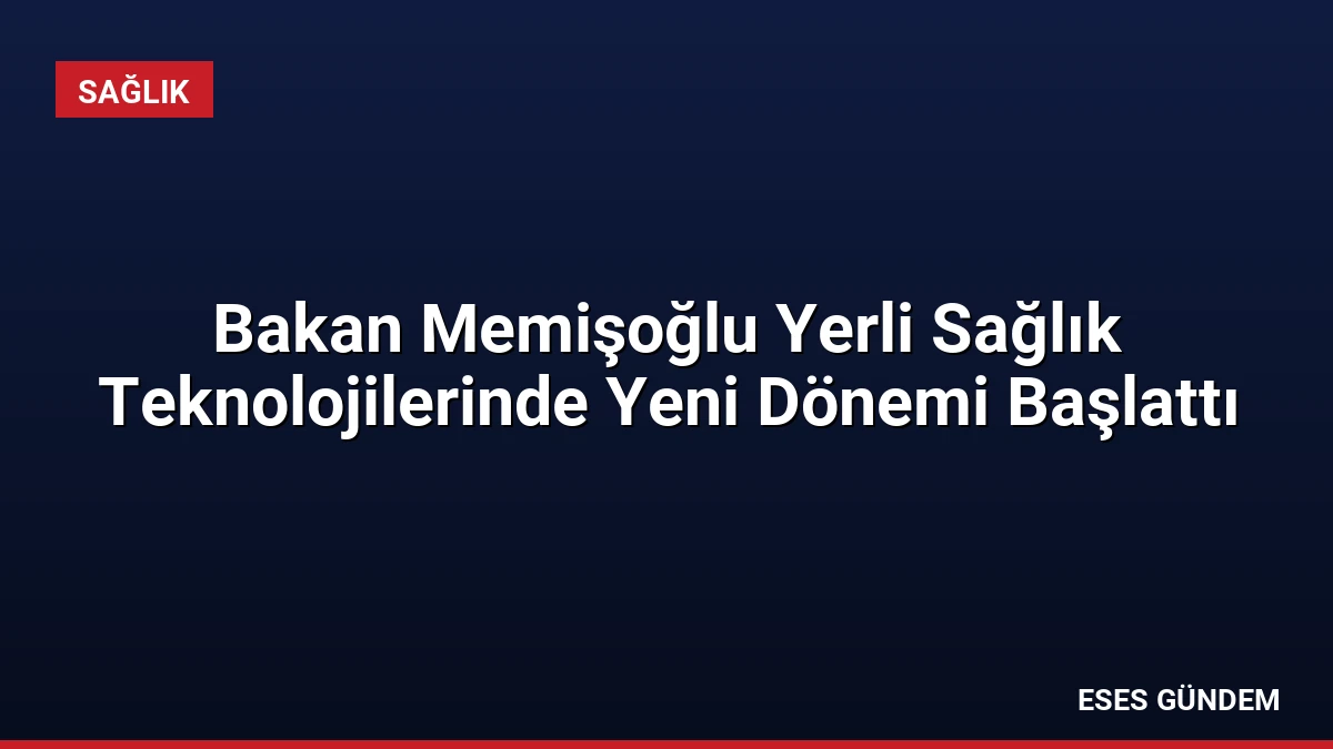 Bakan Memişoğlu Yerli Sağlık Teknolojilerinde Yeni Dönemi Başlattı