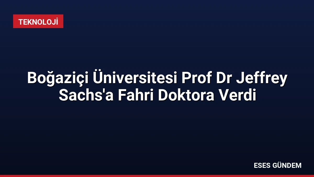 Boğaziçi Üniversitesi Prof Dr Jeffrey Sachs’a Fahri Doktora Verdi