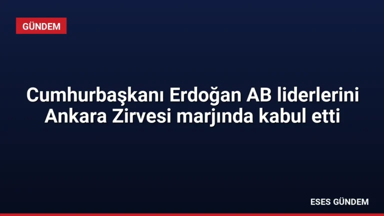 Cumhurbaşkanı Erdoğan AB liderlerini Ankara Zirvesi marjında kabul etti