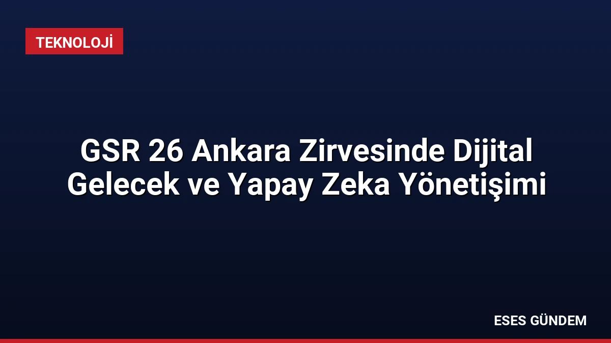 GSR 26 Ankara Zirvesinde Dijital Gelecek ve Yapay Zeka Yönetişimi