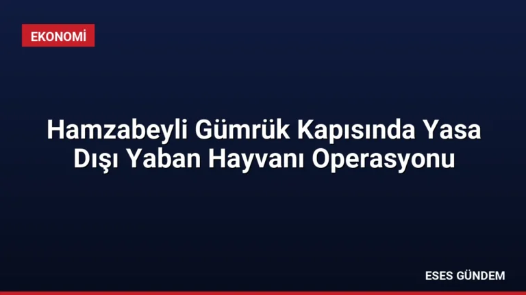 Hamzabeyli Gümrük Kapısında Yasa Dışı Yaban Hayvanı Operasyonu
