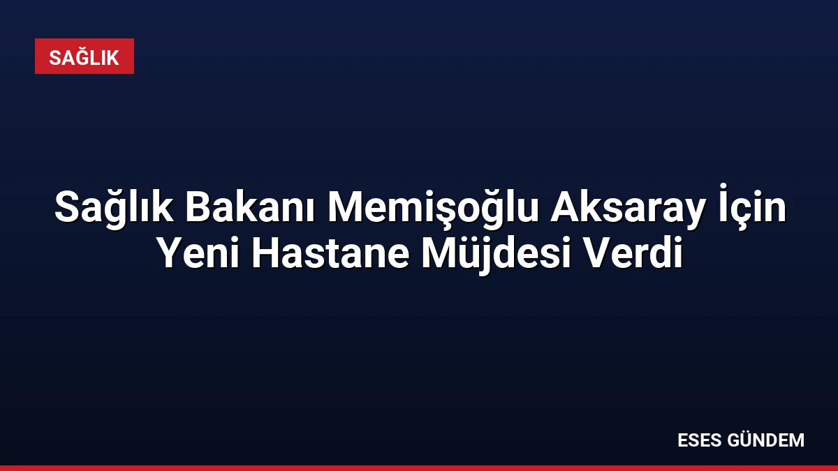Sağlık Bakanı Memişoğlu Aksaray İçin Yeni Hastane Müjdesi Verdi