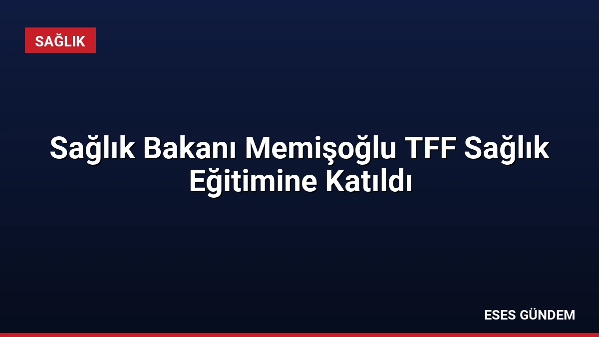Sağlık Bakanı Memişoğlu TFF Sağlık Eğitimine Katıldı