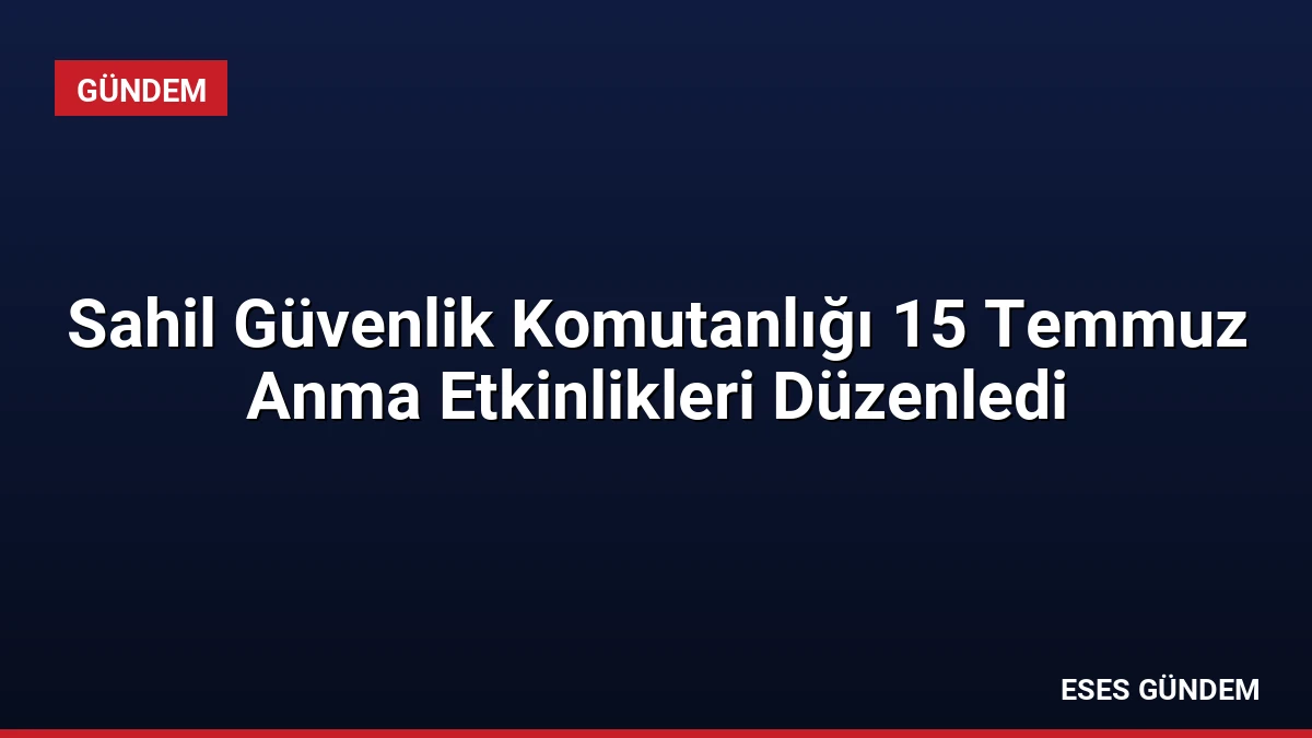 Sahil Güvenlik Komutanlığı 15 Temmuz Anma Etkinlikleri Düzenledi