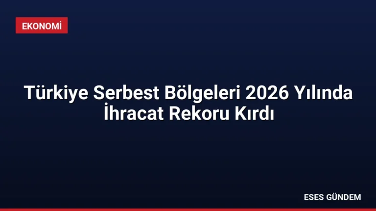 Türkiye Serbest Bölgeleri 2026 Yılında İhracat Rekoru Kırdı