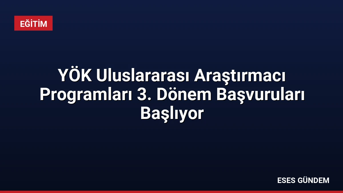 YÖK Uluslararası Araştırmacı Programları 3. Dönem Başvuruları Başlıyor