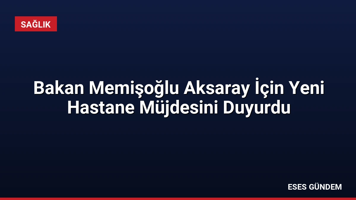 Bakan Memişoğlu Aksaray İçin Yeni Hastane Müjdesini Duyurdu