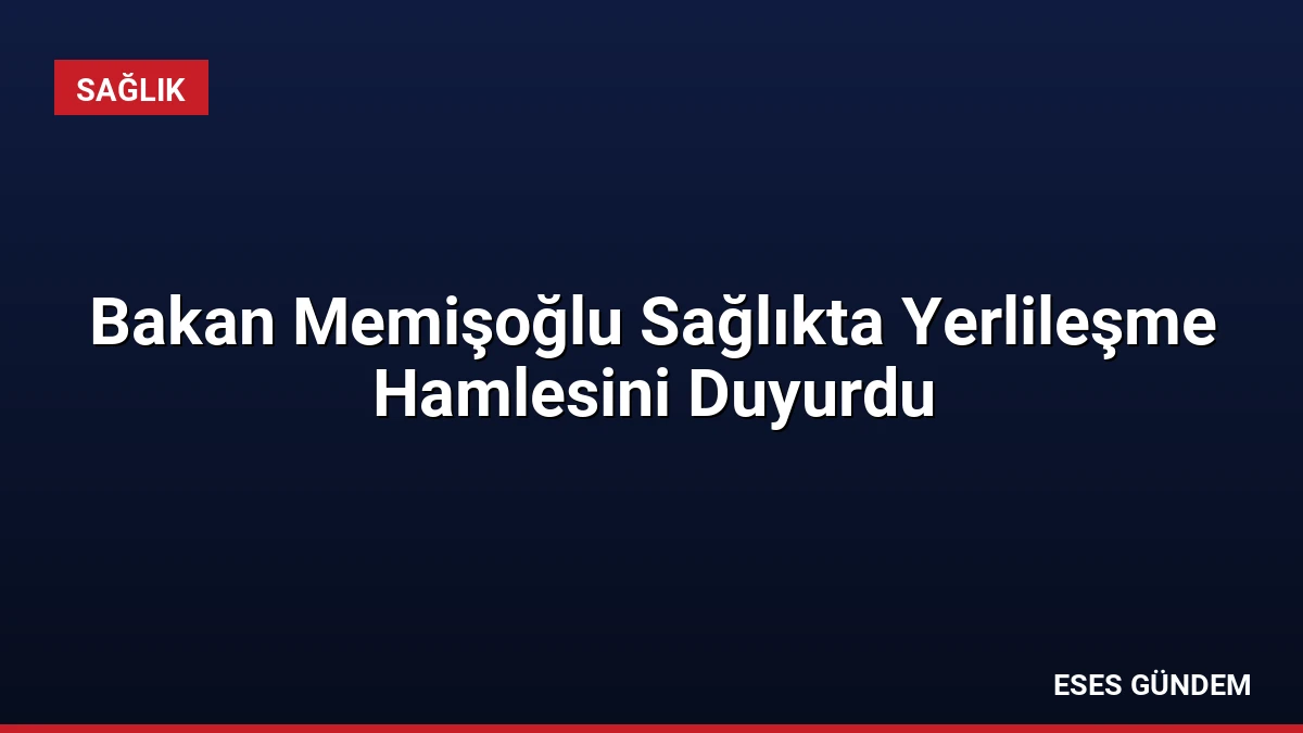 Bakan Memişoğlu Sağlıkta Yerlileşme Hamlesini Duyurdu