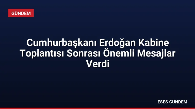 Cumhurbaşkanı Erdoğan Kabine Toplantısı Sonrası Önemli Mesajlar Verdi