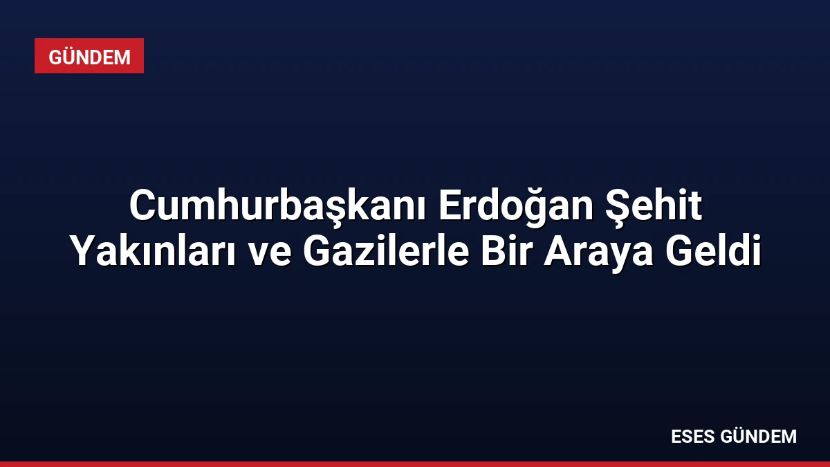 Cumhurbaşkanı Erdoğan Şehit Yakınları ve Gazilerle Bir Araya Geldi