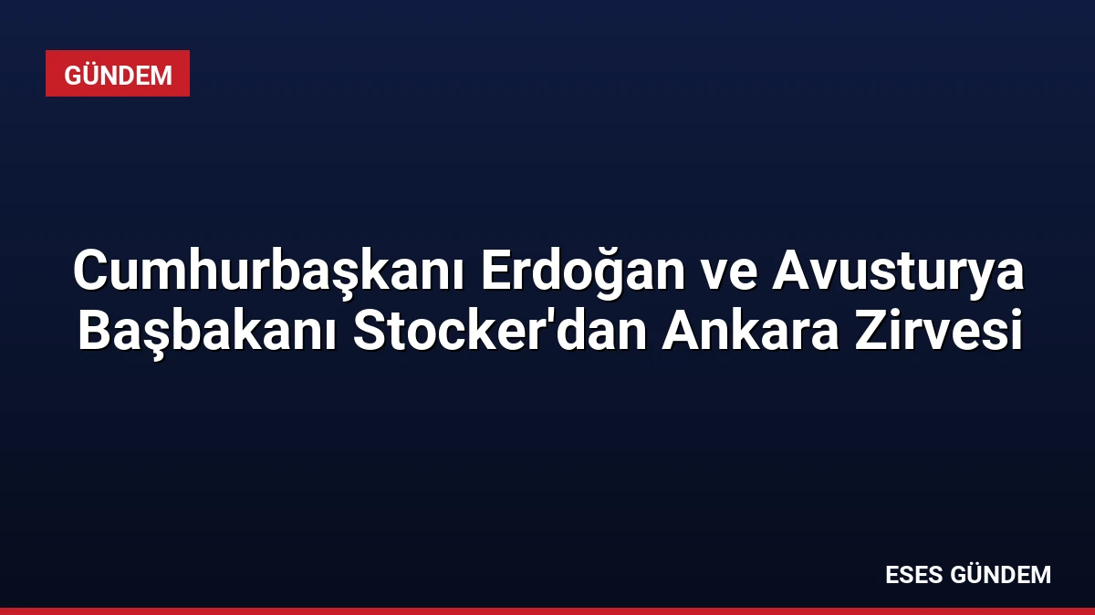 Cumhurbaşkanı Erdoğan ve Avusturya Başbakanı Stocker’dan Ankara Zirvesi