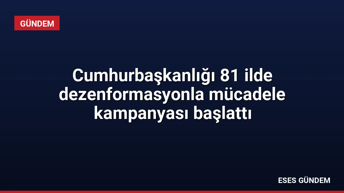 Cumhurbaşkanlığı 81 ilde dezenformasyonla mücadele kampanyası başlattı