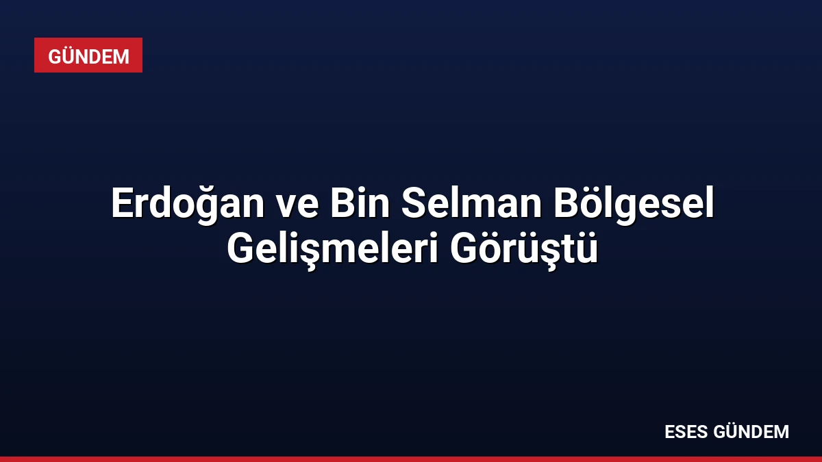 Erdoğan ve Bin Selman Bölgesel Gelişmeleri Görüştü