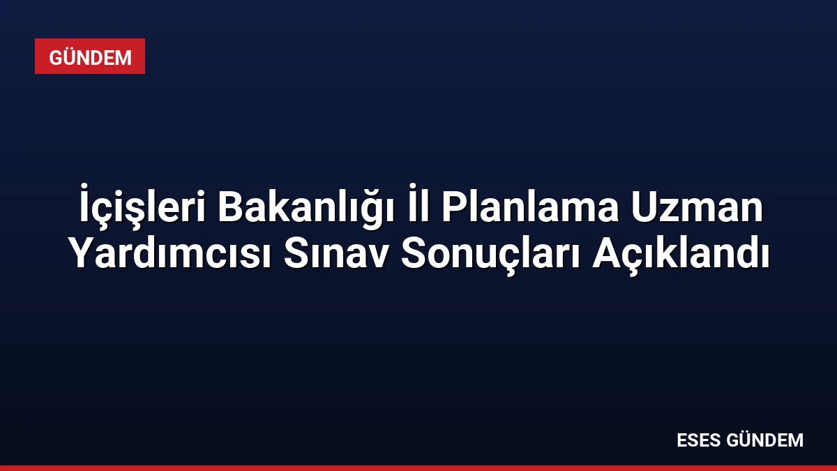 İçişleri Bakanlığı İl Planlama Uzman Yardımcısı Sınav Sonuçları Açıklandı