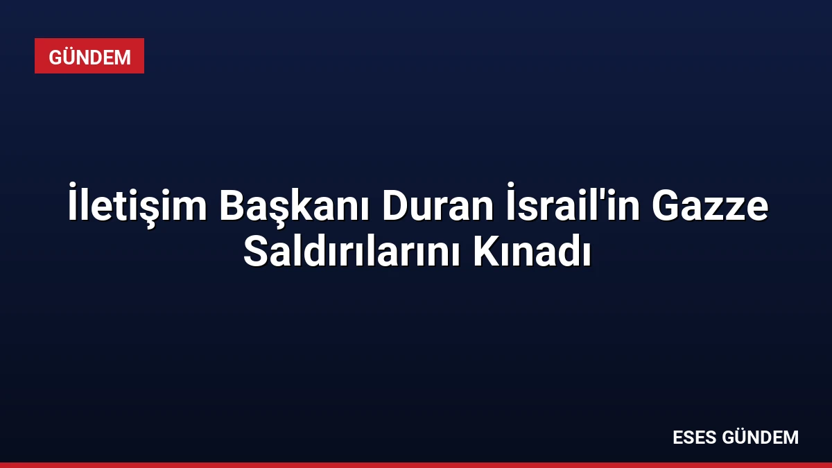 İletişim Başkanı Duran İsrail’in Gazze Saldırılarını Kınadı