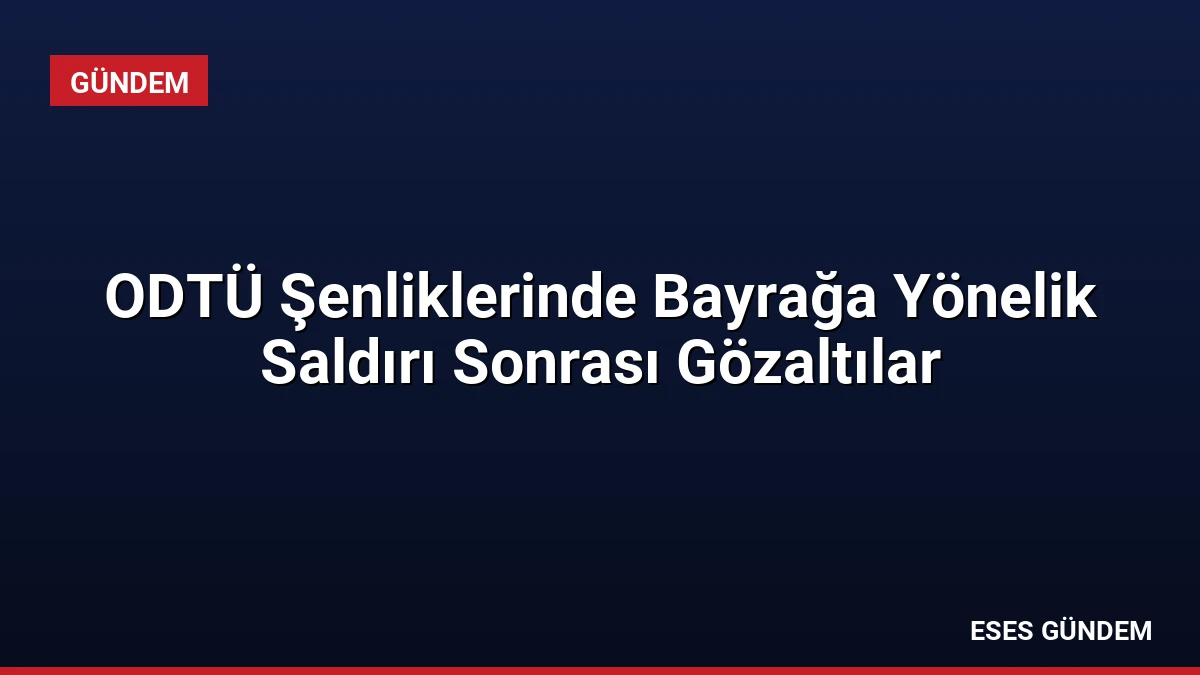 ODTÜ Şenliklerinde Bayrağa Yönelik Saldırı Sonrası Gözaltılar
